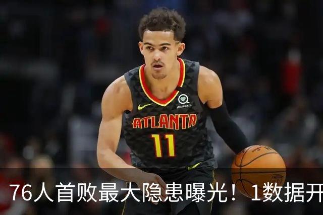 76人首败最大隐患曝光！1数据开季4场全输，詹姆斯冲冠埋雷
